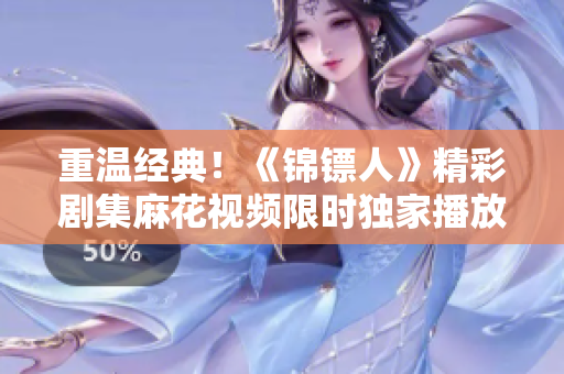 重溫經(jīng)典！《錦鏢人》精彩劇集麻花視頻限時獨家播放，全網(wǎng)首映等你來觀賞！