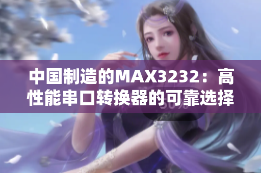 中國制造的MAX3232:高性能串口轉(zhuǎn)換器的可靠選擇 中國制造的MAX3232:高性能串口轉(zhuǎn)換器的可靠選擇