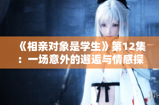 《相親對象是學生》第12集：一場意外的邂逅與情感探索