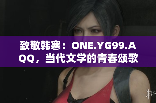 致敬韓寒：ONE.YG99.AQQ，當代文學的青春頌歌