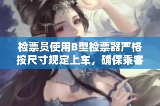 檢票員使用B型檢票器嚴格按尺寸規(guī)定上車，確保乘客安全舒適