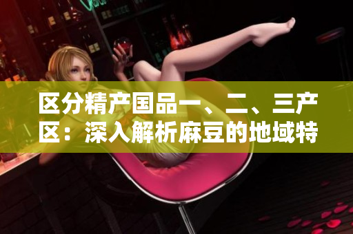 區(qū)分精產(chǎn)國品一、二、三產(chǎn)區(qū)：深入解析麻豆的地域特色與生產(chǎn)差異