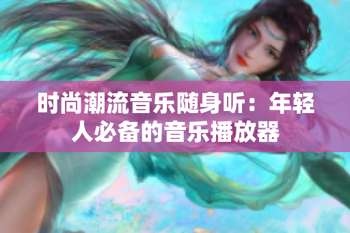 時尚潮流音樂隨身聽：年輕人必備的音樂播放器