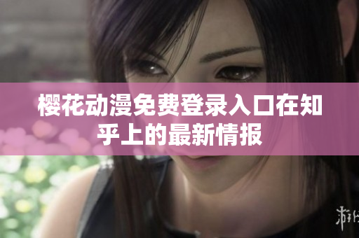 櫻花動(dòng)漫免費(fèi)登錄入口在知乎上的最新情報(bào)