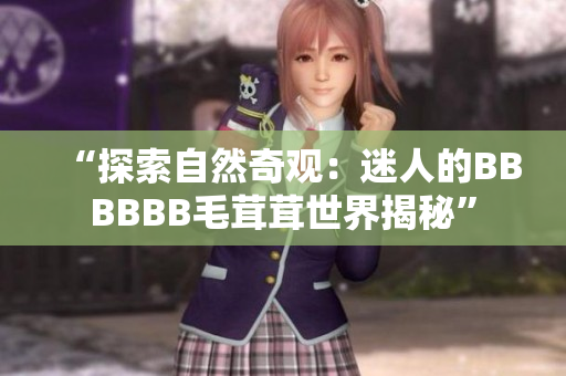 “探索自然奇觀:迷人的BBBBBB毛茸茸世界揭秘” “探索自然奇觀:迷人的BBBBBB毛茸茸世界揭秘”