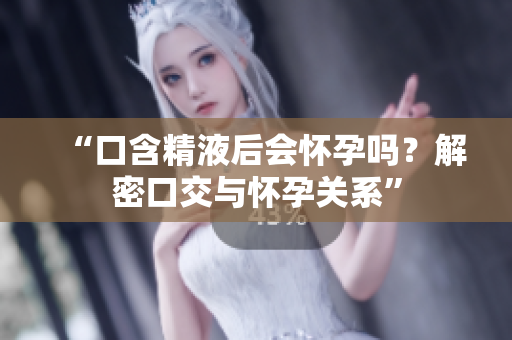 “口含精液后會(huì)懷孕嗎？解密口交與懷孕關(guān)系”