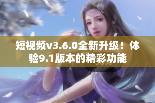 短視頻v3.6.0全新升級(jí)！體驗(yàn)9.1版本的精彩功能