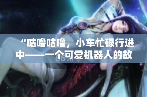 “咕嚕咕嚕，小車忙碌行進(jìn)中——一個(gè)可愛(ài)機(jī)器人的故事”