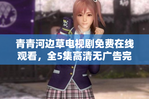 青青河邊草電視劇免費(fèi)在線觀看，全5集高清無(wú)廣告完整版