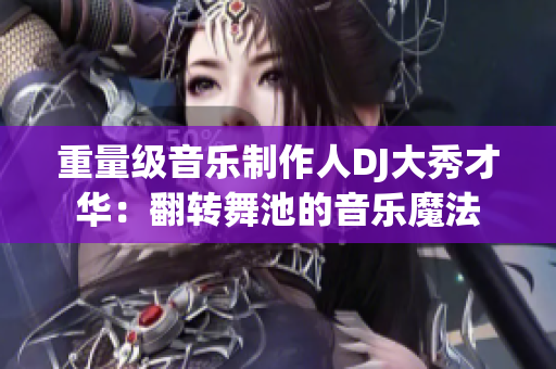 重量級音樂制作人DJ大秀才華：翻轉(zhuǎn)舞池的音樂魔法