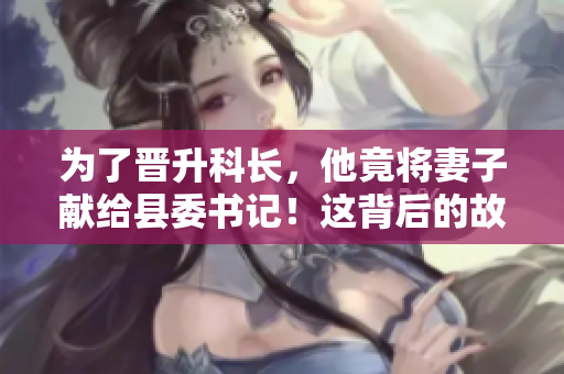 為了晉升科長(zhǎng)，他竟將妻子獻(xiàn)給縣委書記！這背后的故事令人震驚！