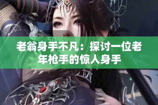 老翁身手不凡：探討一位老年槍手的驚人身手