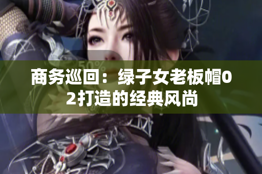 商務(wù)巡回：綠子女老板帽02打造的經(jīng)典風(fēng)尚