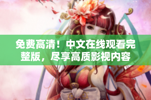 免費高清！中文在線觀看完整版，盡享高質(zhì)影視內(nèi)容