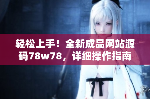 輕松上手！全新成品網(wǎng)站源碼78w78，詳細操作指南帶你快速搭建網(wǎng)站！