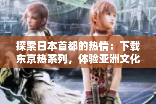 探索日本首都的熱情：下載東京熱系列，體驗(yàn)亞洲文化的魅力