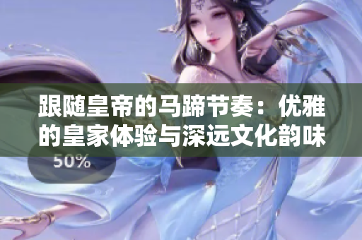 跟隨皇帝的馬蹄節(jié)奏：優(yōu)雅的皇家體驗(yàn)與深遠(yuǎn)文化韻味