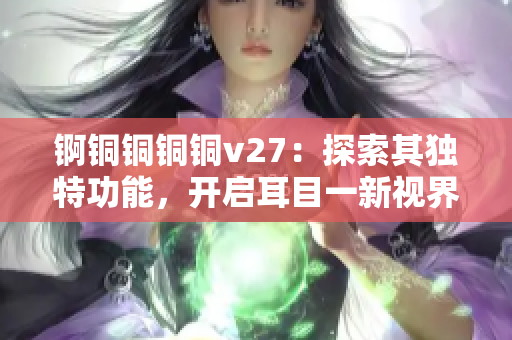 錒銅銅銅銅v27：探索其獨(dú)特功能，開啟耳目一新視界