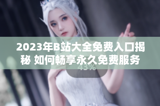 2023年B站大全免費(fèi)入口揭秘 如何暢享永久免費(fèi)服務(wù)