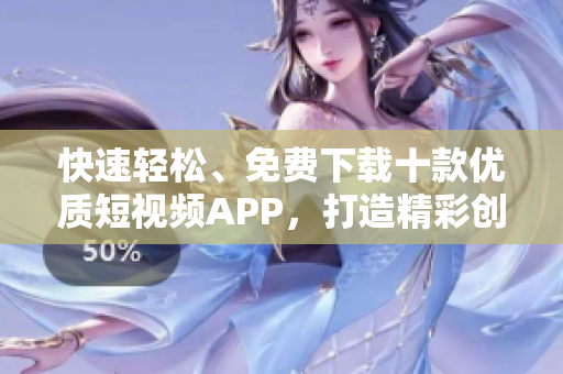 快速輕松、免費下載十款優(yōu)質(zhì)短視頻APP，打造精彩創(chuàng)意，輕松分享樂趣!