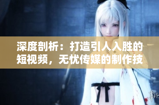 深度剖析：打造引人入勝的短視頻，無憂傳媒的制作技巧揭秘