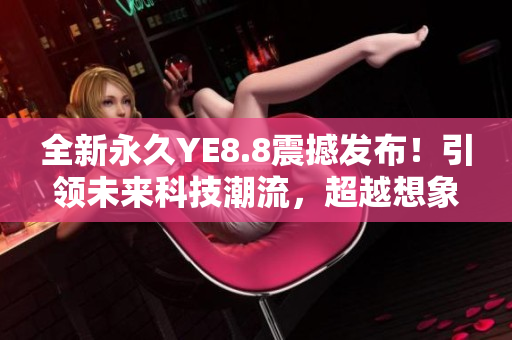 全新永久YE8.8震撼發(fā)布！引領(lǐng)未來科技潮流，超越想象！