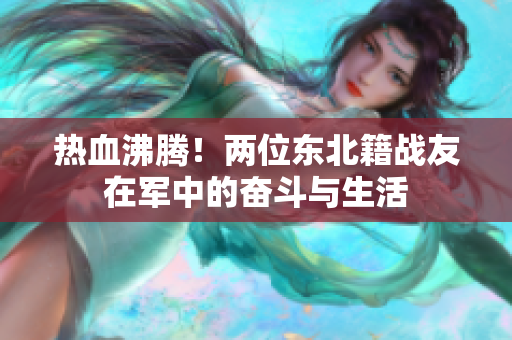 熱血沸騰！兩位東北籍戰(zhàn)友在軍中的奮斗與生活