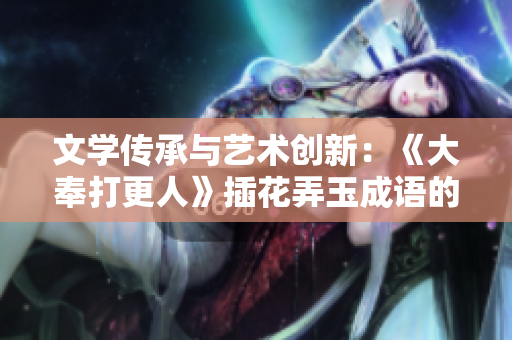 文學(xué)傳承與藝術(shù)創(chuàng)新：《大奉打更人》插花弄玉成語的深層意蘊(yùn)