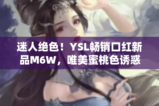 迷人絕色！YSL暢銷口紅新品M6W，唯美蜜桃色誘惑無(wú)限