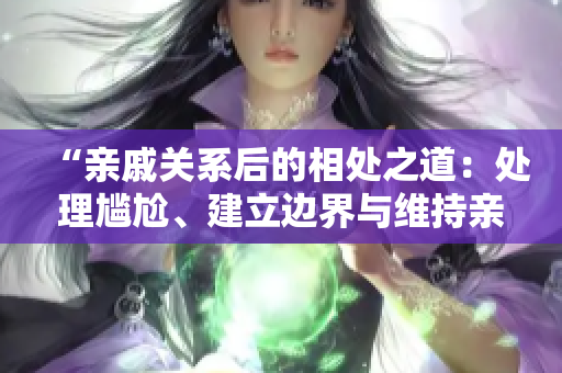 “親戚關(guān)系后的相處之道：處理尷尬、建立邊界與維持親情”