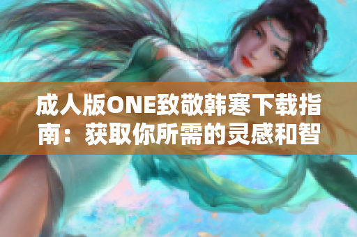 成人版ONE致敬韓寒下載指南:獲取你所需的靈感和智慧 成人版ONE致敬韓寒下載指南:獲取你所需的靈感和智慧