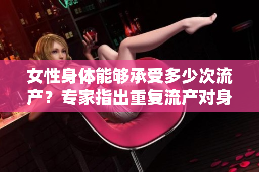 女性身體能夠承受多少次流產(chǎn)?專(zhuān)家指出重復(fù)流產(chǎn)對(duì)身體的影響 女性身體能夠承受多少次流產(chǎn)?專(zhuān)家指出重復(fù)流產(chǎn)對(duì)身體的影響