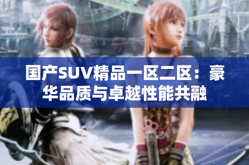 國產(chǎn)SUV精品一區(qū)二區(qū):豪華品質(zhì)與卓越性能共融 國產(chǎn)SUV精品一區(qū)二區(qū):豪華品質(zhì)與卓越性能共融