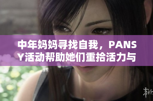 中年媽媽尋找自我,PANSY活動(dòng)幫助她們重拾活力與自信 中年媽媽尋找自我,PANSY活動(dòng)幫助她們重拾活力與自信