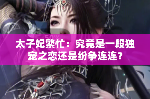 太子妃繁忙:究竟是一段獨(dú)寵之戀還是紛爭(zhēng)連連? 太子妃繁忙:究竟是一段獨(dú)寵之戀還是紛爭(zhēng)連連?