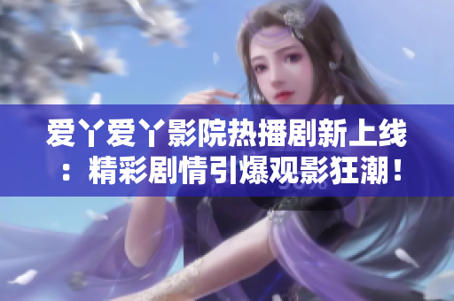 愛丫愛丫影院熱播劇新上線：精彩劇情引爆觀影狂潮！