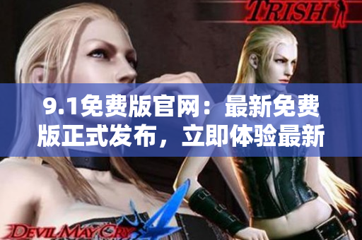 9.1免費(fèi)版官網(wǎng):最新免費(fèi)版正式發(fā)布,立即體驗(yàn)最新功能 9.1免費(fèi)版官網(wǎng):最新免費(fèi)版正式發(fā)布,立即體驗(yàn)最新功能
