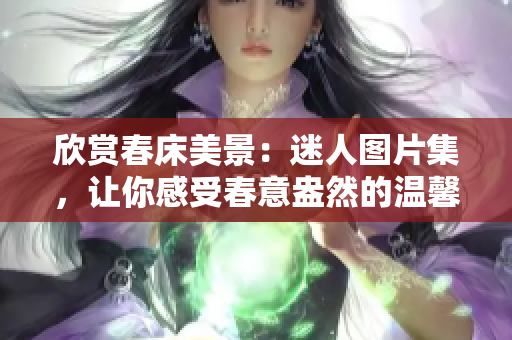 欣賞春床美景:迷人圖片集,讓你感受春意盎然的溫馨氛圍 欣賞春床美景:迷人圖片集,讓你感受春意盎然的溫馨氛圍