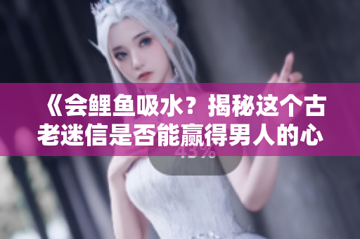 《會(huì)鯉魚(yú)吸水？揭秘這個(gè)古老迷信是否能贏得男人的心》