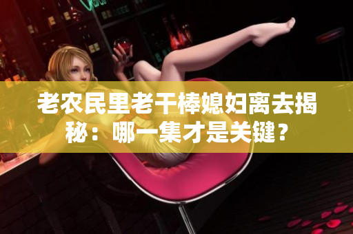 老農(nóng)民里老干棒媳婦離去揭秘:哪一集才是關(guān)鍵? 老農(nóng)民里老干棒媳婦離去揭秘:哪一集才是關(guān)鍵?