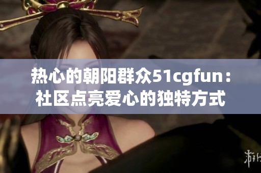 熱心的朝陽群眾51cgfun:社區(qū)點(diǎn)亮愛心的獨(dú)特方式 熱心的朝陽群眾51cgfun:社區(qū)點(diǎn)亮愛心的獨(dú)特方式