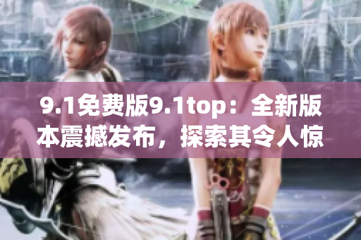 9.1免費版9.1top：全新版本震撼發(fā)布，探索其令人驚嘆的功能