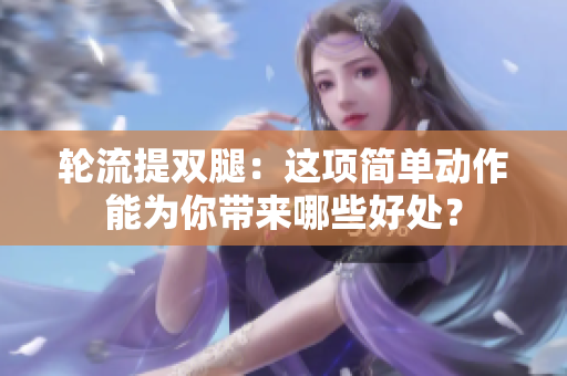 輪流提雙腿：這項(xiàng)簡(jiǎn)單動(dòng)作能為你帶來(lái)哪些好處？