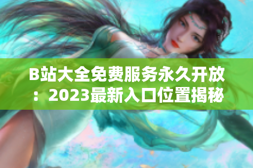 B站大全免費服務(wù)永久開放:2023最新入口位置揭秘 B站大全免費服務(wù)永久開放:2023最新入口位置揭秘