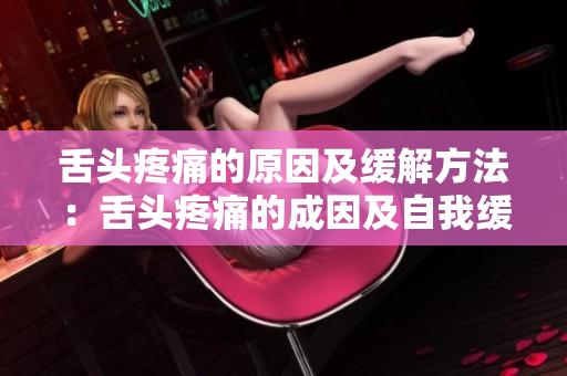 舌頭疼痛的原因及緩解方法：舌頭疼痛的成因及自我緩解技巧