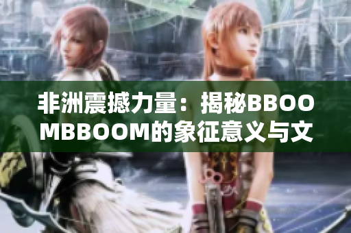 非洲震撼力量：揭秘BBOOMBBOOM的象征意義與文化傳承