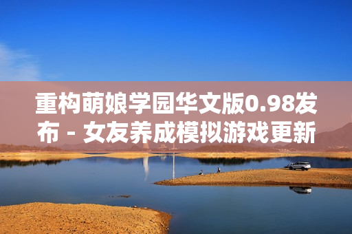 重構(gòu)萌娘學(xué)園華文版0.98發(fā)布 - 女友養(yǎng)成模擬游戲更新最新版本，享受全新游戲體驗