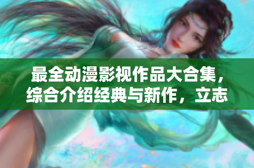 最全動(dòng)漫影視作品大合集，綜合介紹經(jīng)典與新作，立志成為動(dòng)漫迷的信息寶庫(kù)