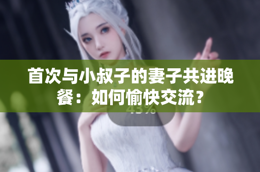 首次與小叔子的妻子共進(jìn)晚餐：如何愉快交流？