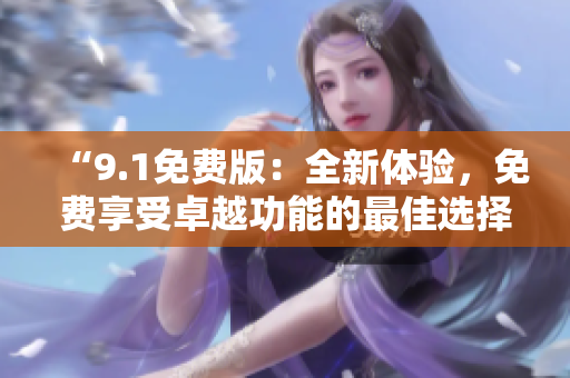 “9.1免費(fèi)版：全新體驗(yàn)，免費(fèi)享受卓越功能的最佳選擇”